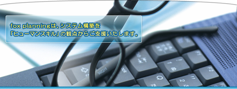 fox planningは、システム構築を「ヒューマンスキル」の観点からご支援いたします。